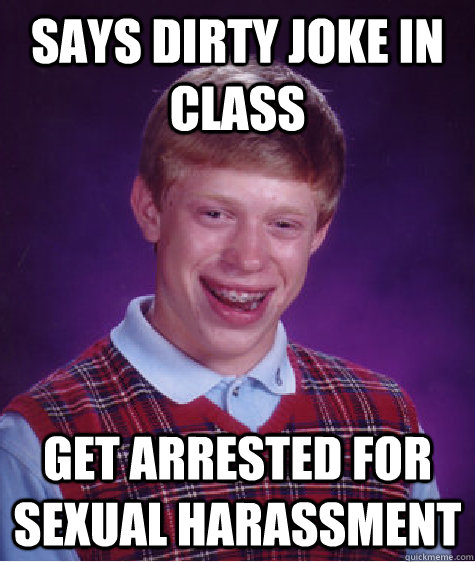 Says Dirty Joke In Class Get Arrested For Sexual Harassment  - Says Dirty Joke In Class Get Arrested For Sexual Harassment   Bad Luck Brian