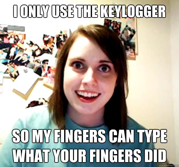 i only use the keylogger so my fingers can type what your fingers did - i only use the keylogger so my fingers can type what your fingers did  Overly Attached Girlfriend