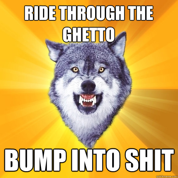 Ride through the ghetto bump into shit  Courage Wolf