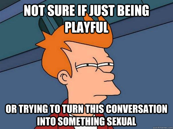 Not sure if just being playful Or trying to turn this conversation into something sexual - Not sure if just being playful Or trying to turn this conversation into something sexual  Futurama Fry