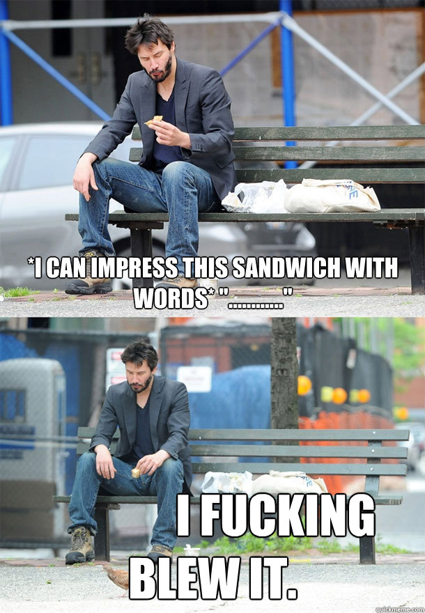 *I can impress this sandwich with words* 