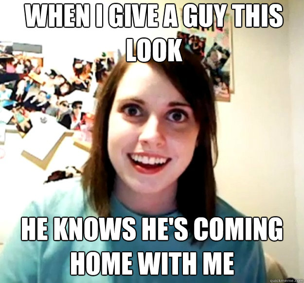 WHEN I GIVE A GUY THIS LOOK HE KNOWS HE'S COMING HOME WITH ME  Overly Attached Girlfriend