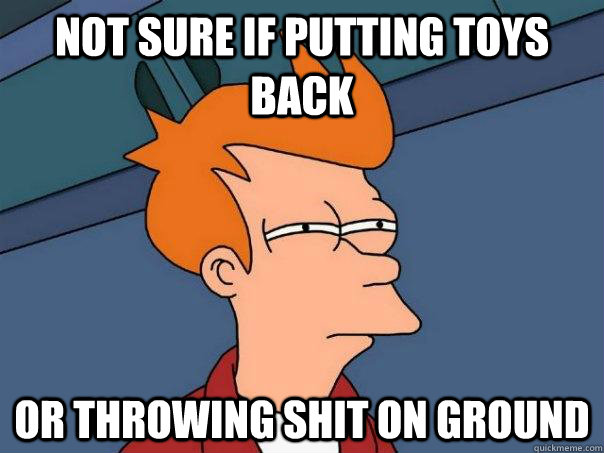 Not sure if putting toys back Or throwing shit on ground  Futurama Fry