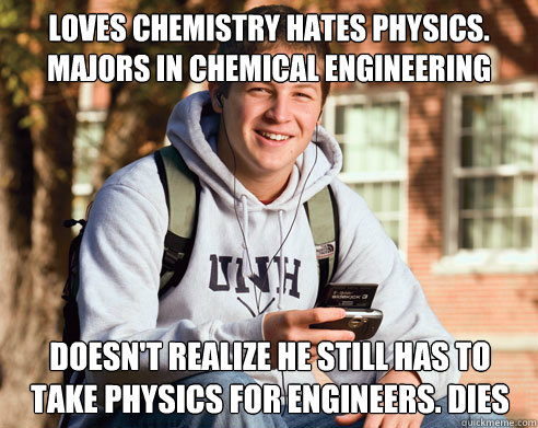 loves chemistry hates physics. majors in chemical engineering doesn't realize he still has to take physics for engineers. dies  College Freshman