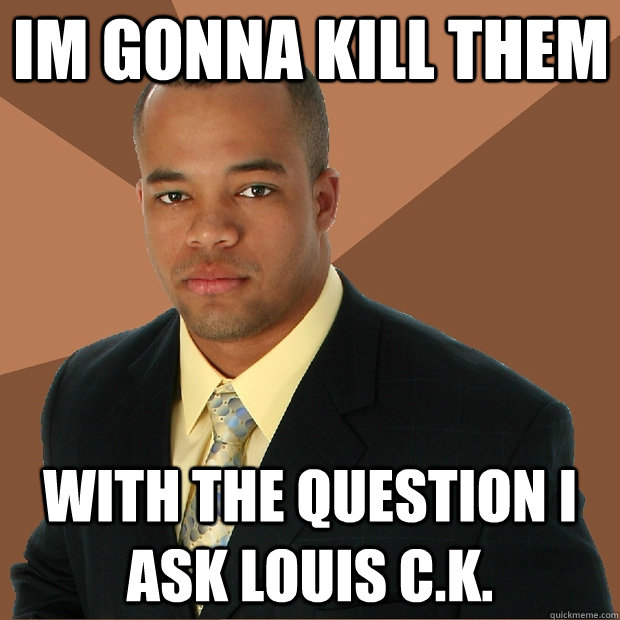 im gonna kill them with the question i ask louis c.k.  Successful Black Man