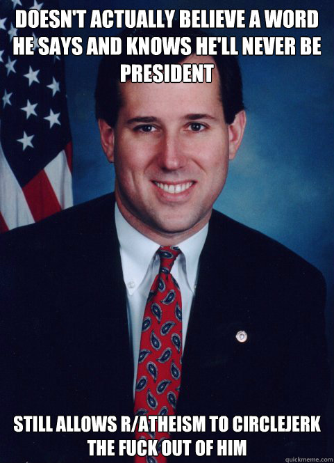 Doesn't actually believe a word he says and knows he'll never be president  still allows r/atheism to circlejerk the fuck out of him  Scumbag Santorum