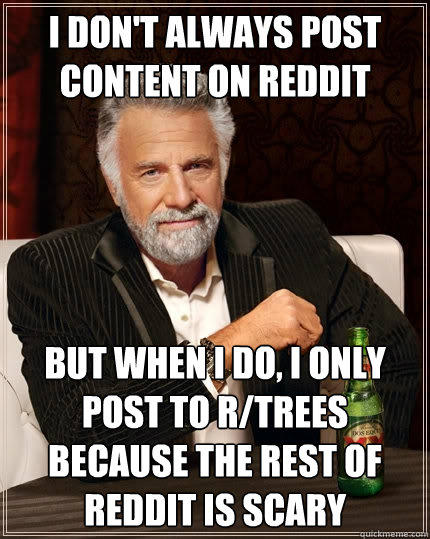 I don't always post content on Reddit but when i do, i only post to r/trees because the rest of reddit is scary - I don't always post content on Reddit but when i do, i only post to r/trees because the rest of reddit is scary  The Most Interesting Man In The World