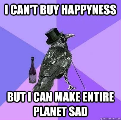 i can't buy happyness but i can make entire planet sad - i can't buy happyness but i can make entire planet sad  Rich Raven