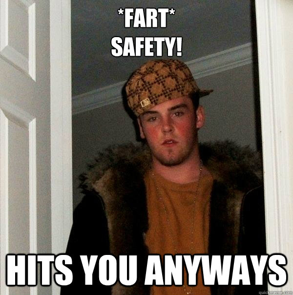 *Fart*
SAFETY! Hits you anyways  Scumbag Steve