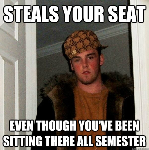 Steals your seat even though you've been sitting there all semester - Steals your seat even though you've been sitting there all semester  Scumbag Steve