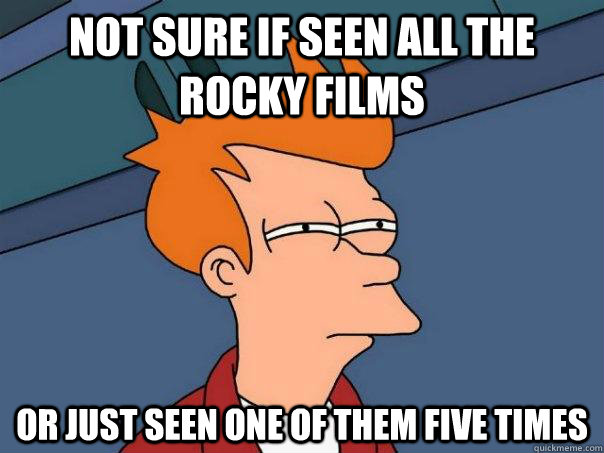 Not sure if seen all the rocky films or just seen one of them five times  Futurama Fry