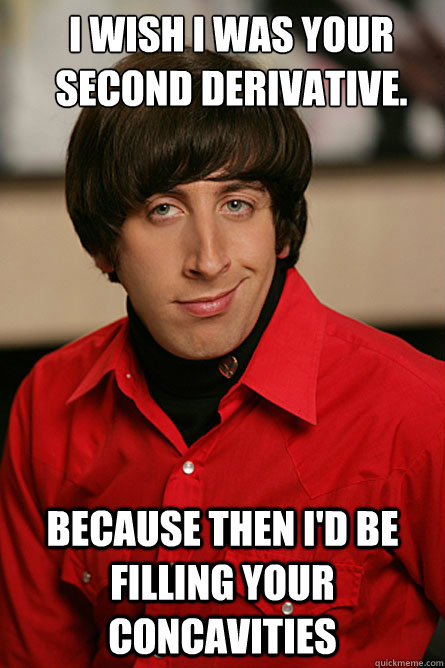 I WISH I WAS YOUR SECOND DERIVATIVE. BECAUSE THEN I'D BE FILLING YOUR CONCAVITIES   Pickup Line Scientist