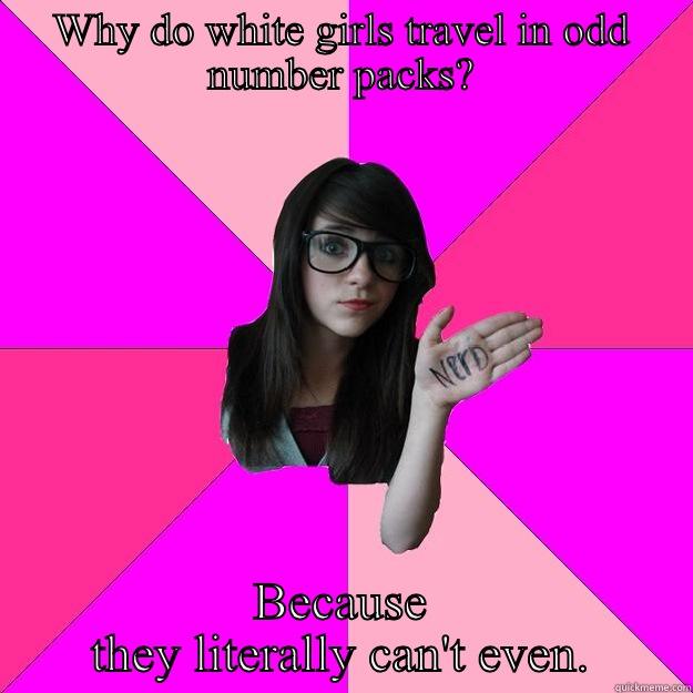 Can't even - WHY DO WHITE GIRLS TRAVEL IN ODD NUMBER PACKS? BECAUSE THEY LITERALLY CAN'T EVEN. Idiot Nerd Girl