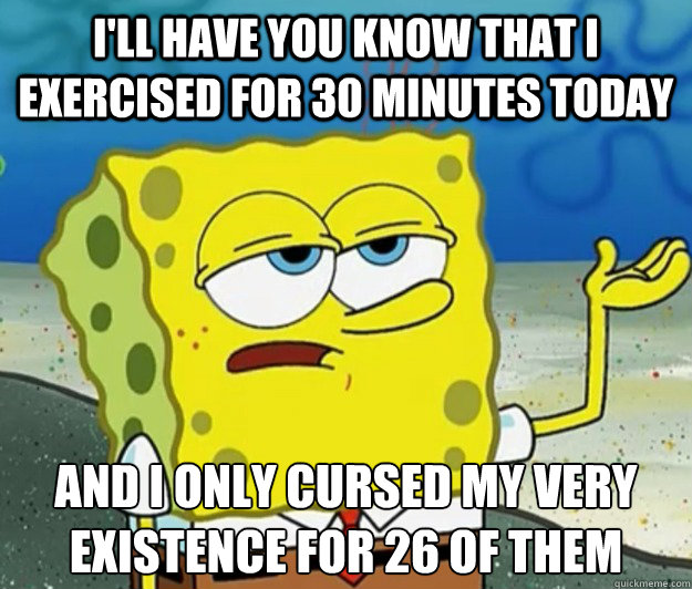 I'll have you know that I exercised for 30 minutes today and I only cursed my very existence for 26 of them  Tough Spongebob