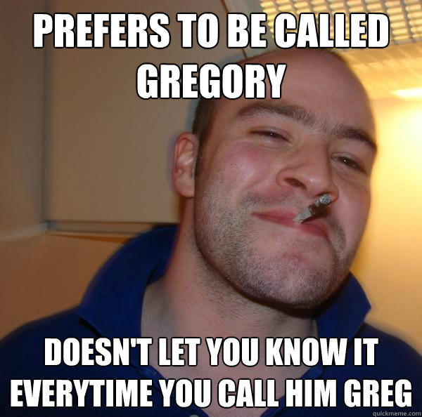 Prefers to be called Gregory Doesn't let you know it everytime you call him Greg - Prefers to be called Gregory Doesn't let you know it everytime you call him Greg  Misc