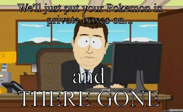 WE'LL JUST PUT YOUR POKEMON IN PRIVATE BOXES ON... AND THERE GONE aaaand its gone