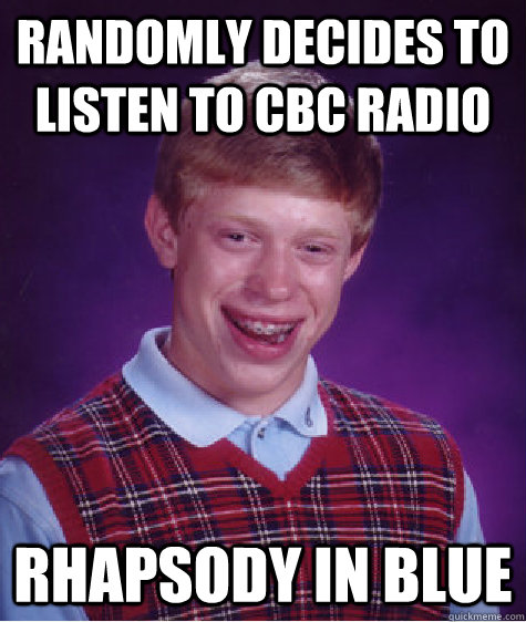 Randomly decides to listen to cbc radio rhapsody in blue  Bad Luck Brian