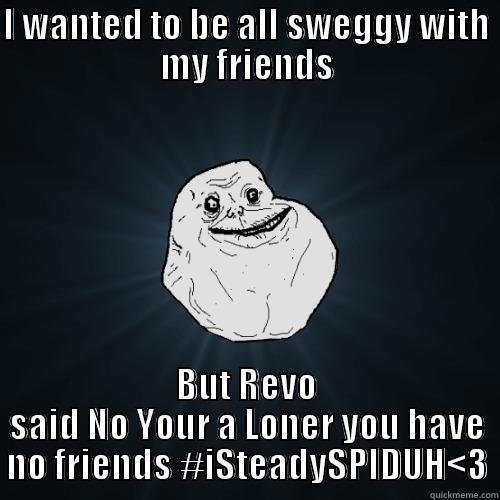 I WANTED TO BE ALL SWEGGY WITH MY FRIENDS BUT REVO SAID NO YOUR A LONER YOU HAVE NO FRIENDS #ISTEADYSPIDUH<3 Forever Alone