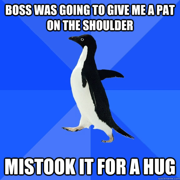 Boss was going to give me a pat on the shoulder Mistook it for a hug  Socially Awkward Penguin