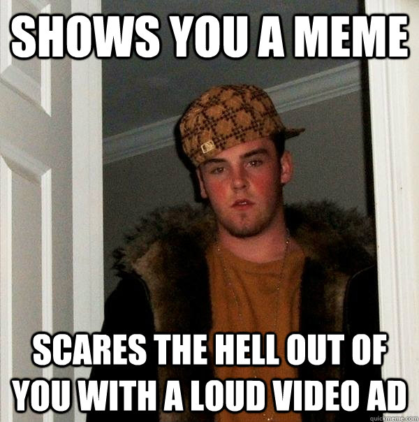 Shows you a meme Scares the hell out of you with a loud video ad  - Shows you a meme Scares the hell out of you with a loud video ad   Scumbag Steve