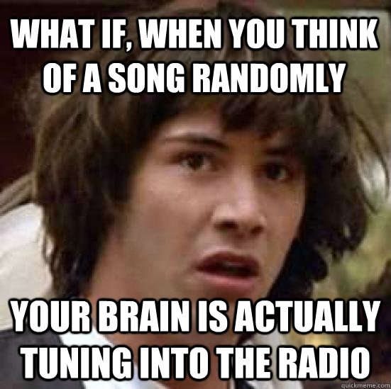 What if, when you think of a song randomly your brain is actually tuning into the radio - What if, when you think of a song randomly your brain is actually tuning into the radio  conspiracy keanu