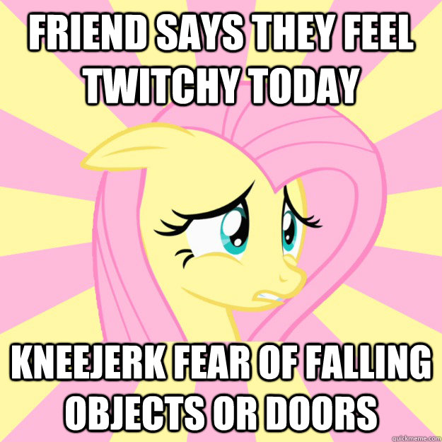 Friend says they feel twitchy today Kneejerk fear of falling objects or doors - Friend says they feel twitchy today Kneejerk fear of falling objects or doors  Socially awkward brony