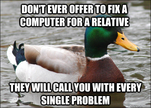 don't ever offer to fix a computer for a relative  they will call you with every single problem - don't ever offer to fix a computer for a relative  they will call you with every single problem  Actual Advice Mallard