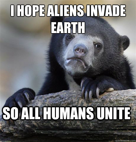 i hope aliens invade earth so all humans unite  Confession Bear