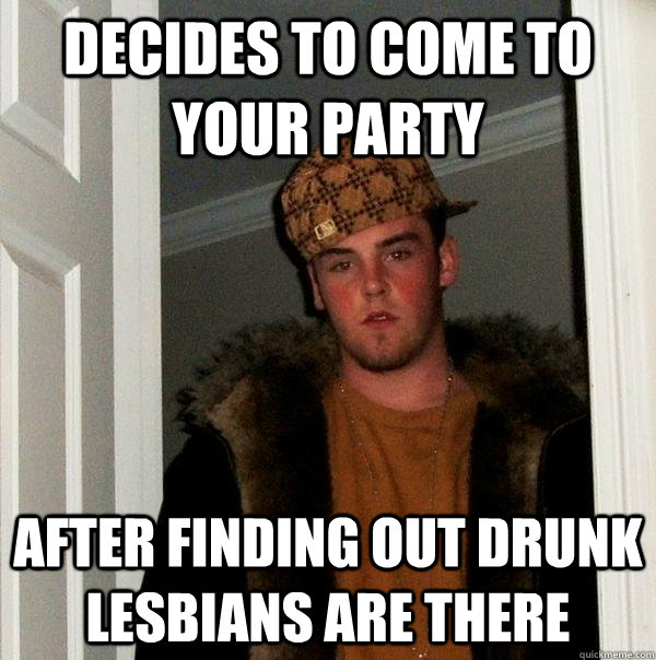 Decides to come to your party after finding out drunk lesbians are there  Scumbag Steve