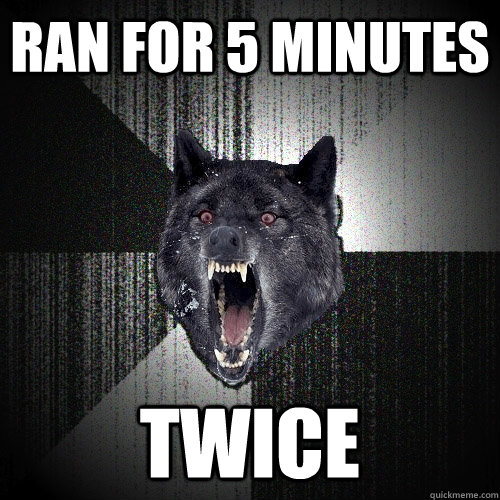 ran for 5 minutes TWICE  Insanity Wolf