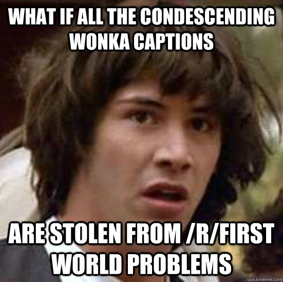 What if all the condescending wonka captions are stolen from /r/first world problems  conspiracy keanu