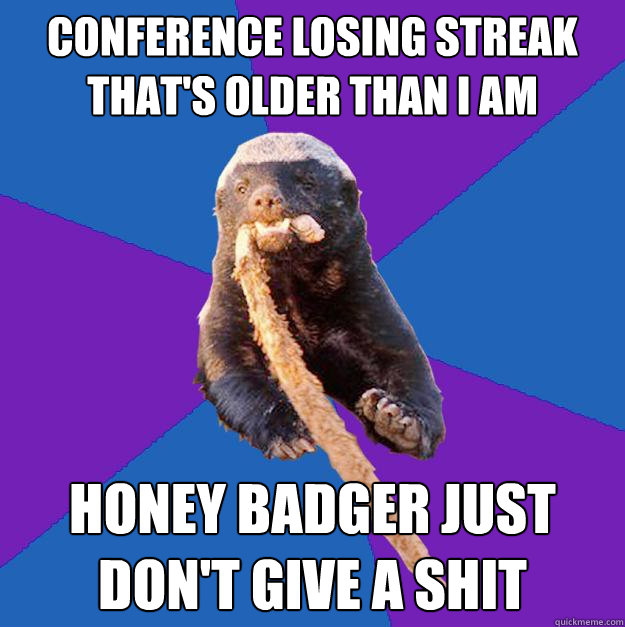 conference losing streak that's older than I am Honey Badger just don't give a shit  Honey Badger Dont Care