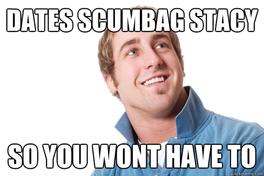 dates scumbag stacy so you wont have to  Misunderstood D-Bag