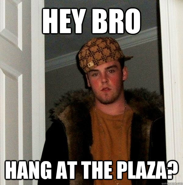 Hey bro hang at the plaza?  