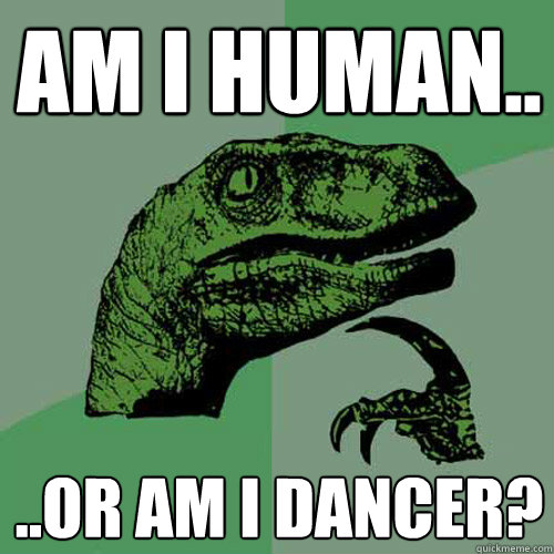 am i human.. ..or am i dancer? - am i human.. ..or am i dancer?  Philosoraptor