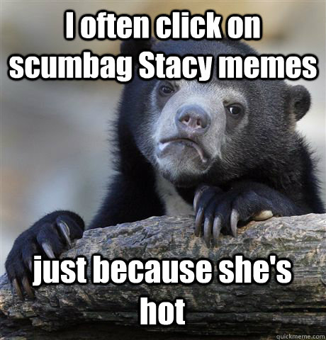 I often click on scumbag Stacy memes just because she's hot  Confession Bear