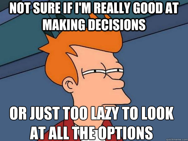 Not sure if I'm really good at making decisions Or just too lazy to look at all the options - Not sure if I'm really good at making decisions Or just too lazy to look at all the options  Not sure Fry