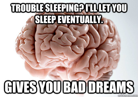 Trouble sleeping? I'll let you sleep eventually. Gives you bad dreams  Scumbag Brain