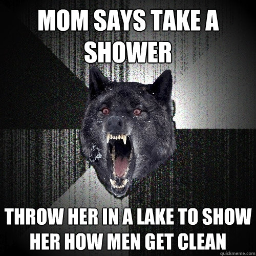 Mom says take a shower Throw her in a lake to show her how men get clean  Insanity Wolf