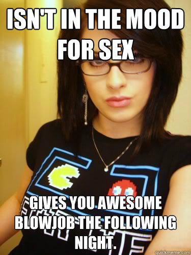 isn't in the mood for sex Gives you awesome blowjob the following night.  Cool Chick Carol