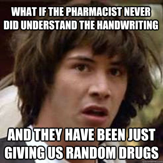 what if the pharmacist never did understand the handwriting and they have been just giving us random drugs - what if the pharmacist never did understand the handwriting and they have been just giving us random drugs  conspiracy keanu