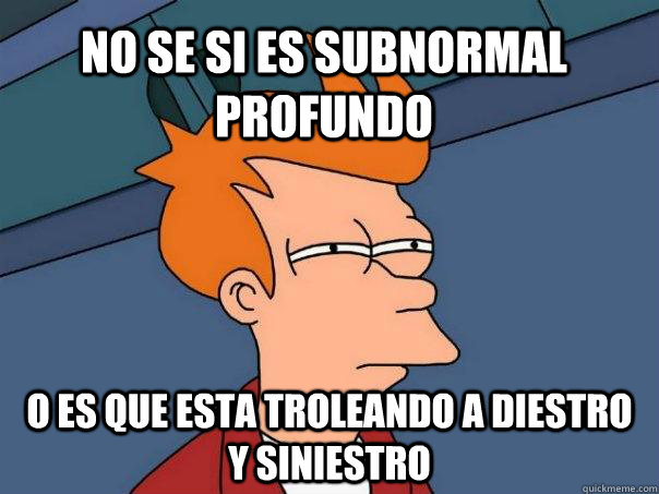 no se si es subnormal profundo o es que esta troleando a diestro y siniestro - no se si es subnormal profundo o es que esta troleando a diestro y siniestro  Futurama Fry