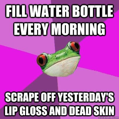 Fill water bottle every morning scrape off yesterday's lip gloss and dead skin  Foul Bachelorette Frog