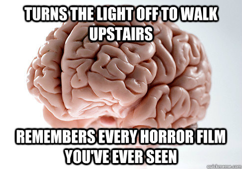 Turns the light off to walk upstairs Remembers every horror film you've ever seen  Scumbag Brain