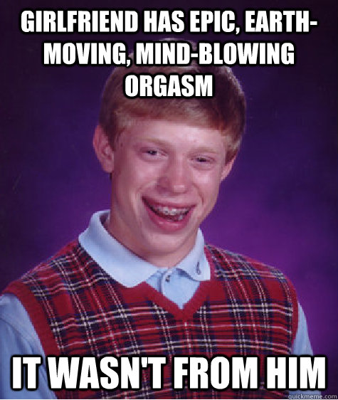 Girlfriend has epic, earth-moving, mind-blowing orgasm it wasn't from him  Bad Luck Brian