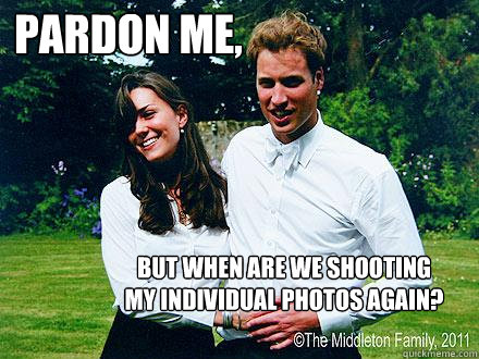 Pardon me, but when are we shooting my individual photos again?  Kate Middleton