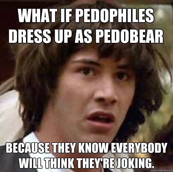 what if pedophiles dress up as pedobear because they know everybody will think they're joking.  conspiracy keanu