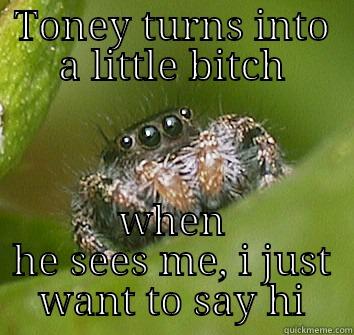 Toney a bitch - TONEY TURNS INTO A LITTLE BITCH WHEN HE SEES ME, I JUST WANT TO SAY HI Misunderstood Spider