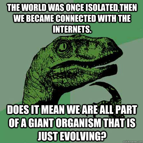 The world was once Isolated,then we became connected with the internets. Does it mean we are all part of a giant organism that is just evolving?  Philosoraptor