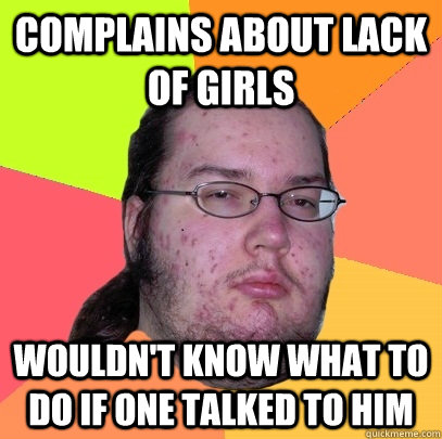 Complains about lack of girls Wouldn't know what to do if one talked to him - Complains about lack of girls Wouldn't know what to do if one talked to him  Butthurt Dweller